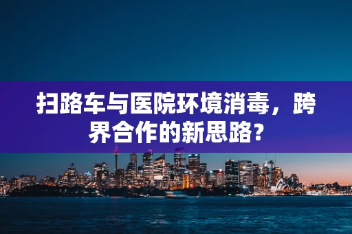 扫路车与医院环境消毒，跨界合作的新思路？