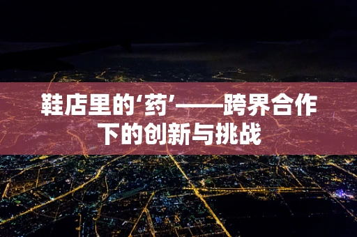 鞋店里的‘药’——跨界合作下的创新与挑战