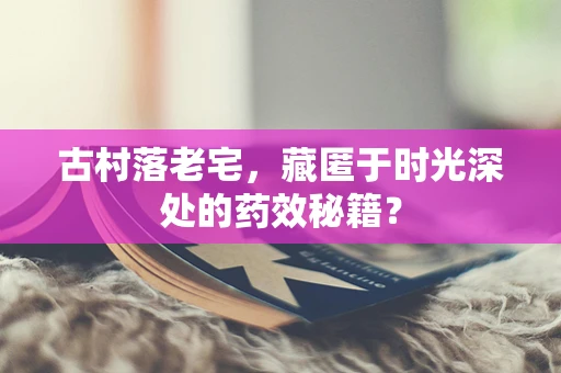 古村落老宅，藏匿于时光深处的药效秘籍？