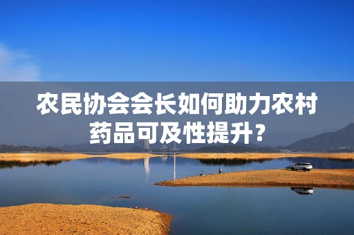 农民协会会长如何助力农村药品可及性提升？