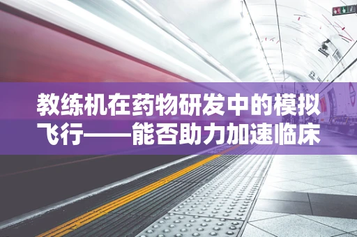 教练机在药物研发中的模拟飞行——能否助力加速临床试验进程？