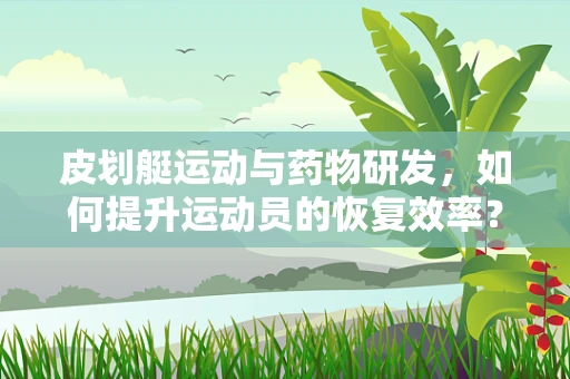 皮划艇运动与药物研发，如何提升运动员的恢复效率？