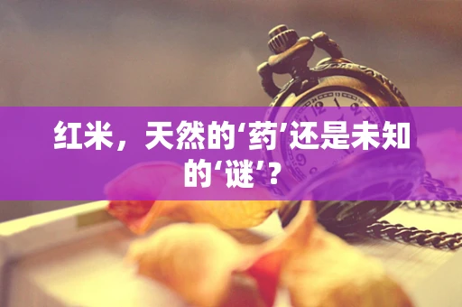 红米，天然的‘药’还是未知的‘谜’？