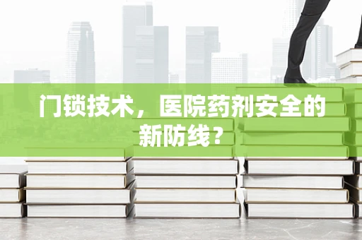 门锁技术，医院药剂安全的新防线？
