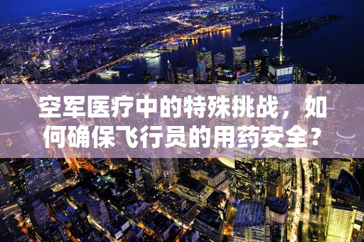 空军医疗中的特殊挑战，如何确保飞行员的用药安全？