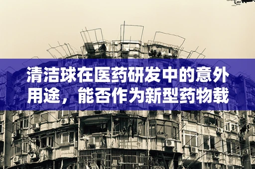 清洁球在医药研发中的意外用途，能否作为新型药物载体？