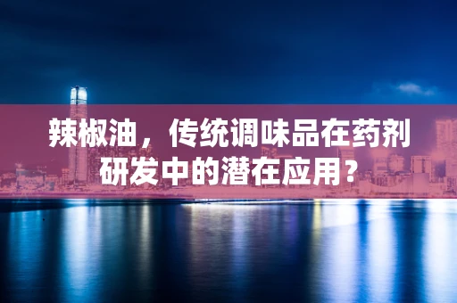 辣椒油，传统调味品在药剂研发中的潜在应用？