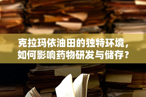 克拉玛依油田的独特环境，如何影响药物研发与储存？