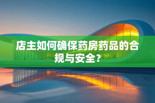 店主如何确保药房药品的合规与安全？