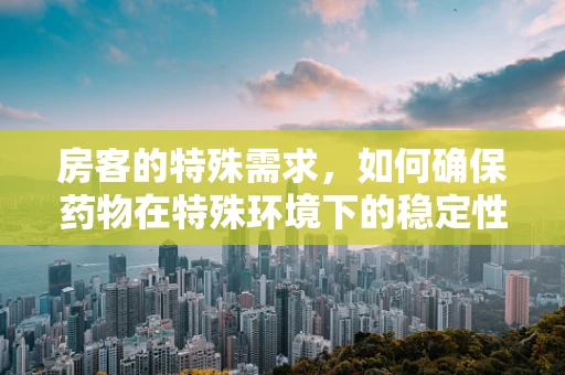 房客的特殊需求，如何确保药物在特殊环境下的稳定性和安全性？