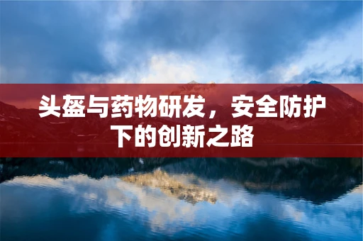 头盔与药物研发，安全防护下的创新之路