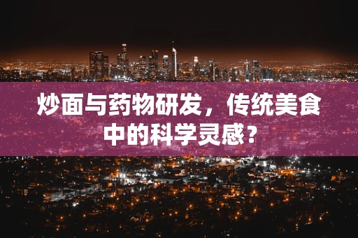 炒面与药物研发，传统美食中的科学灵感？