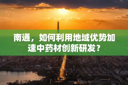 南通，如何利用地域优势加速中药材创新研发？