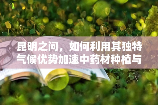 昆明之问，如何利用其独特气候优势加速中药材种植与药效研究？