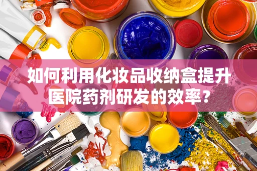 如何利用化妆品收纳盒提升医院药剂研发的效率？