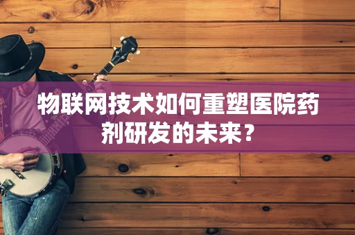物联网技术如何重塑医院药剂研发的未来？