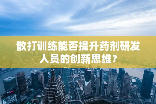 散打训练能否提升药剂研发人员的创新思维？