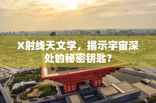 X射线天文学，揭示宇宙深处的秘密钥匙？