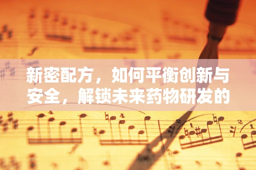 新密配方，如何平衡创新与安全，解锁未来药物研发的密钥？