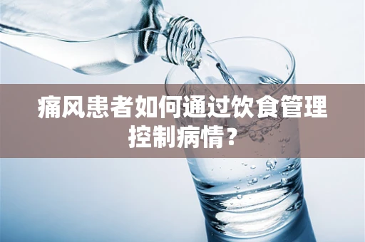 痛风患者如何通过饮食管理控制病情？
