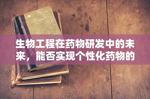 生物工程在药物研发中的未来，能否实现个性化药物的精准制造？
