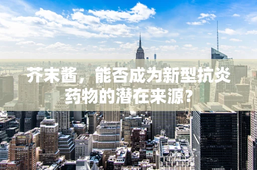 芥末酱，能否成为新型抗炎药物的潜在来源？