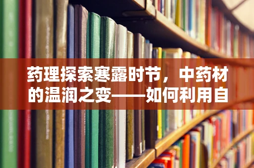 药理探索寒露时节，中药材的温润之变——如何利用自然节律提升药效？
