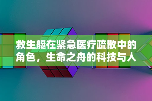 救生艇在紧急医疗疏散中的角色，生命之舟的科技与人性考量