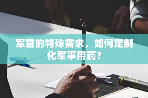 军官的特殊需求，如何定制化军事用药？