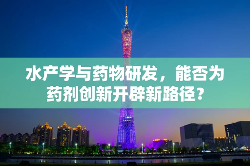 水产学与药物研发，能否为药剂创新开辟新路径？