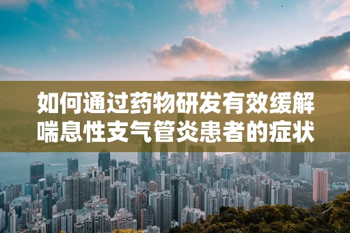 如何通过药物研发有效缓解喘息性支气管炎患者的症状？