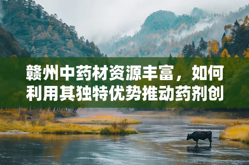赣州中药材资源丰富，如何利用其独特优势推动药剂创新研发？