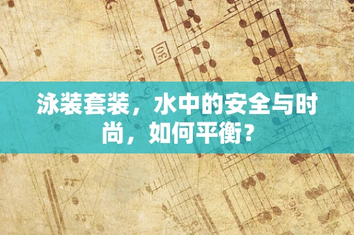 泳装套装，水中的安全与时尚，如何平衡？