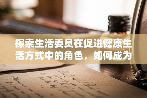 探索生活委员在促进健康生活方式中的角色，如何成为社区的药剂师？
