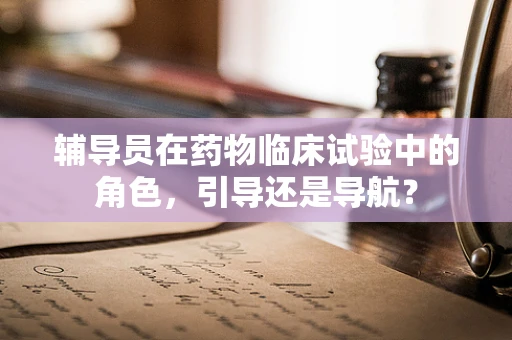 辅导员在药物临床试验中的角色，引导还是导航？