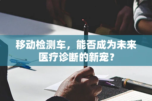 移动检测车，能否成为未来医疗诊断的新宠？