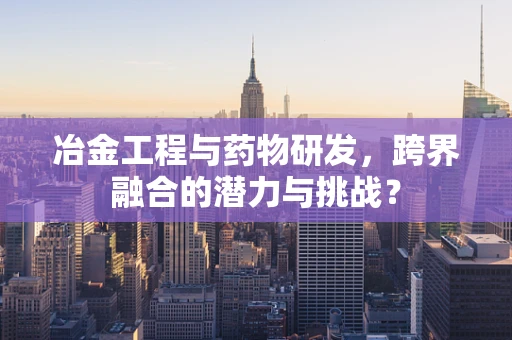 冶金工程与药物研发，跨界融合的潜力与挑战？
