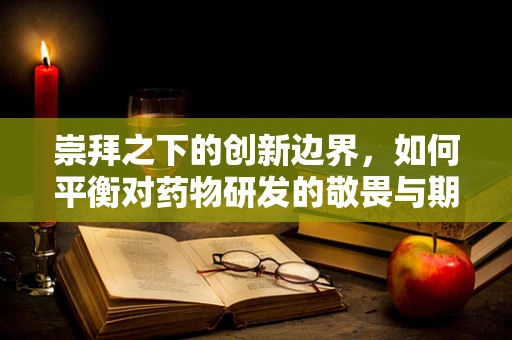 崇拜之下的创新边界，如何平衡对药物研发的敬畏与期待？