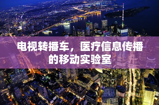 电视转播车，医疗信息传播的移动实验室