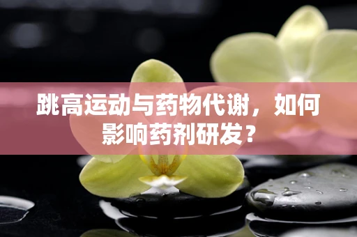 跳高运动与药物代谢，如何影响药剂研发？