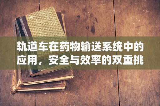 轨道车在药物输送系统中的应用，安全与效率的双重挑战