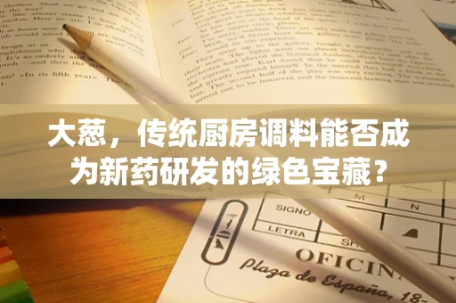 大葱，传统厨房调料能否成为新药研发的绿色宝藏？