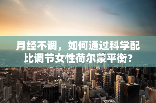 月经不调，如何通过科学配比调节女性荷尔蒙平衡？