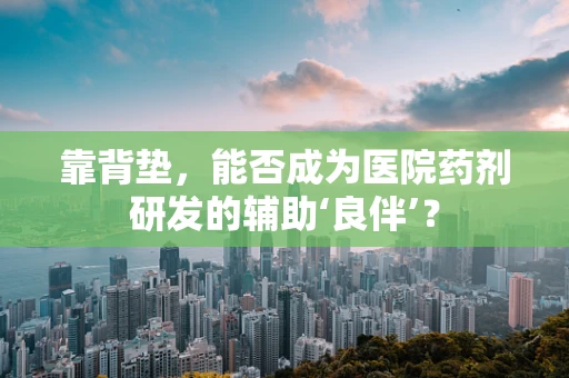 靠背垫，能否成为医院药剂研发的辅助‘良伴’？