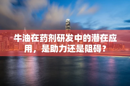牛油在药剂研发中的潜在应用，是助力还是阻碍？