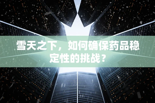 雪天之下，如何确保药品稳定性的挑战？