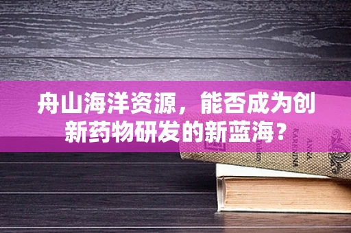 舟山海洋资源，能否成为创新药物研发的新蓝海？