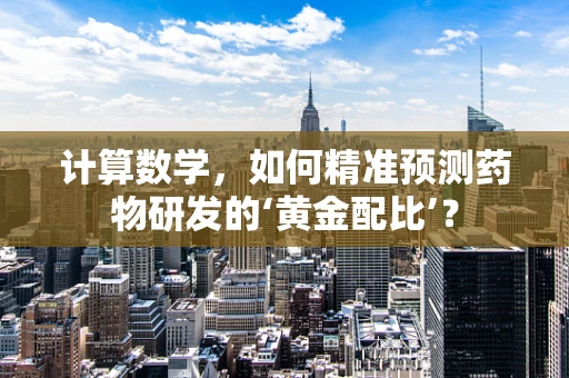 计算数学，如何精准预测药物研发的‘黄金配比’？