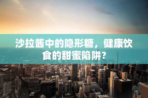 沙拉酱中的隐形糖，健康饮食的甜蜜陷阱？