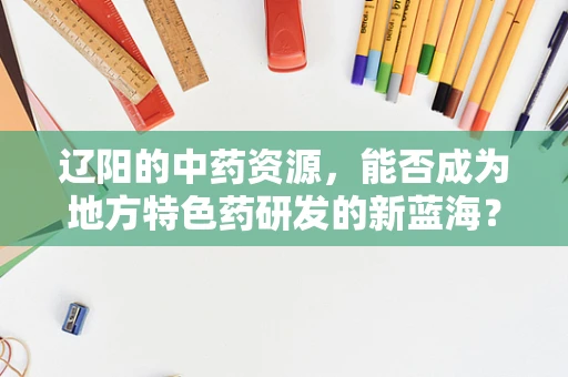 辽阳的中药资源，能否成为地方特色药研发的新蓝海？